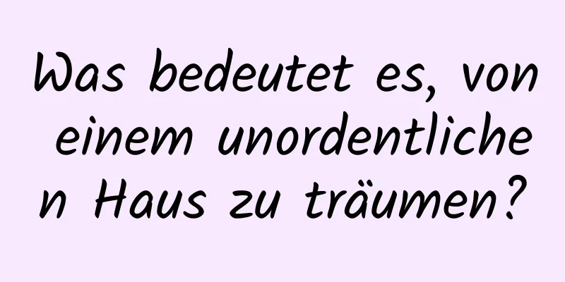 Was bedeutet es, von einem unordentlichen Haus zu träumen?