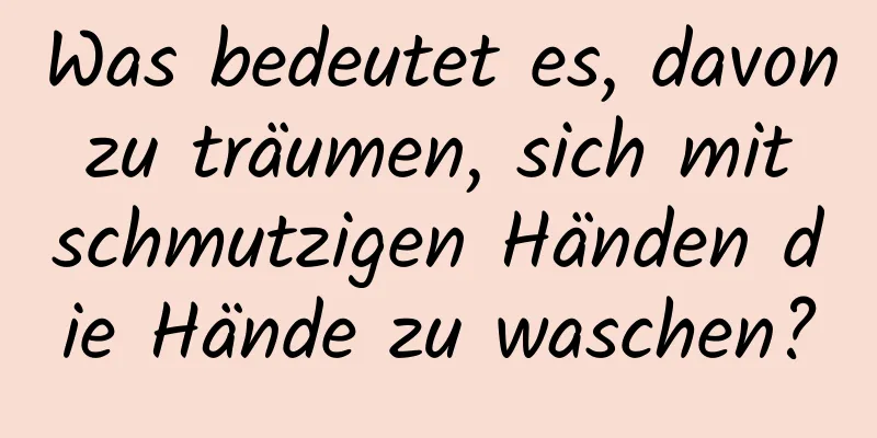 Was bedeutet es, davon zu träumen, sich mit schmutzigen Händen die Hände zu waschen?