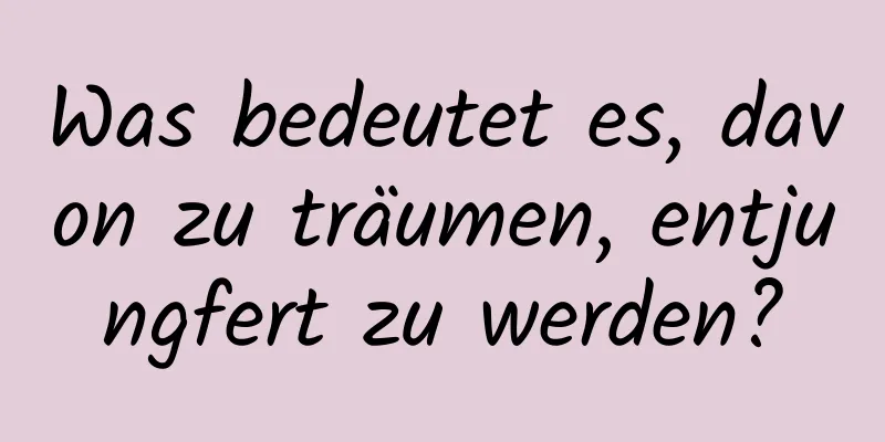 Was bedeutet es, davon zu träumen, entjungfert zu werden?