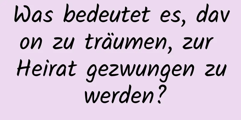 Was bedeutet es, davon zu träumen, zur Heirat gezwungen zu werden?