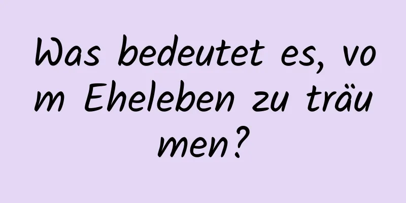 Was bedeutet es, vom Eheleben zu träumen?