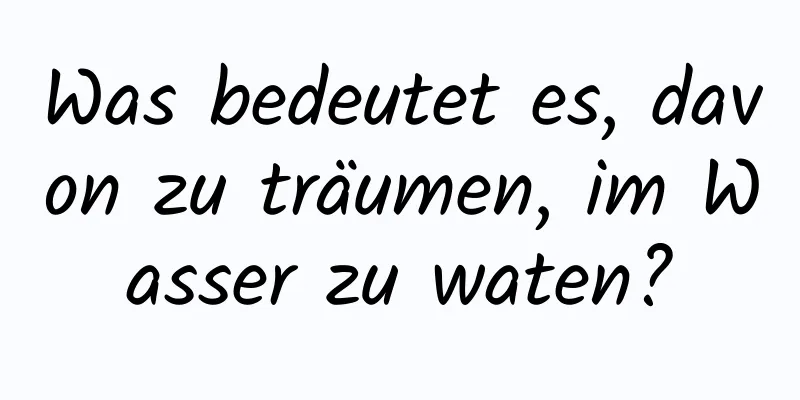 Was bedeutet es, davon zu träumen, im Wasser zu waten?