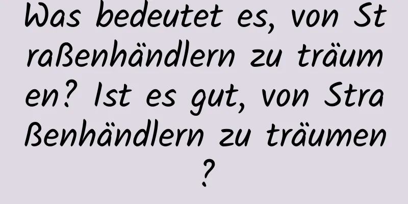 Was bedeutet es, von Straßenhändlern zu träumen? Ist es gut, von Straßenhändlern zu träumen?