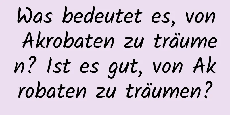 Was bedeutet es, von Akrobaten zu träumen? Ist es gut, von Akrobaten zu träumen?