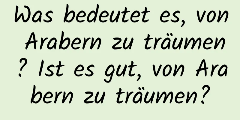 Was bedeutet es, von Arabern zu träumen? Ist es gut, von Arabern zu träumen?