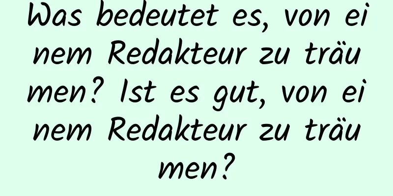 Was bedeutet es, von einem Redakteur zu träumen? Ist es gut, von einem Redakteur zu träumen?