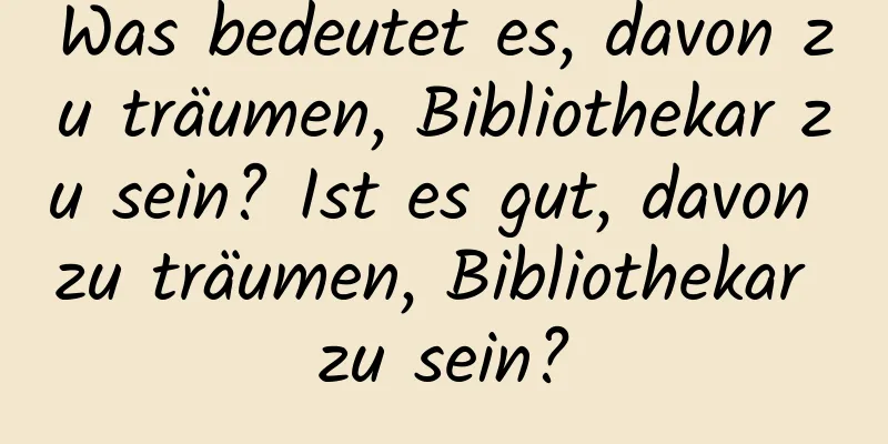 Was bedeutet es, davon zu träumen, Bibliothekar zu sein? Ist es gut, davon zu träumen, Bibliothekar zu sein?