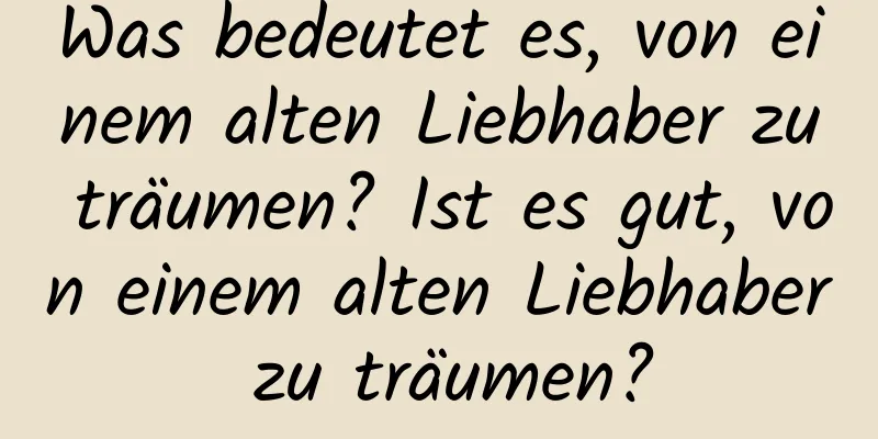 Was bedeutet es, von einem alten Liebhaber zu träumen? Ist es gut, von einem alten Liebhaber zu träumen?