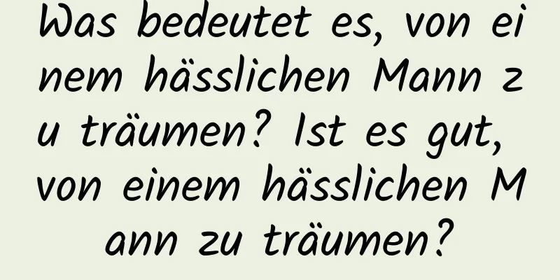 Was bedeutet es, von einem hässlichen Mann zu träumen? Ist es gut, von einem hässlichen Mann zu träumen?