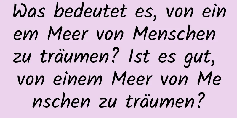 Was bedeutet es, von einem Meer von Menschen zu träumen? Ist es gut, von einem Meer von Menschen zu träumen?