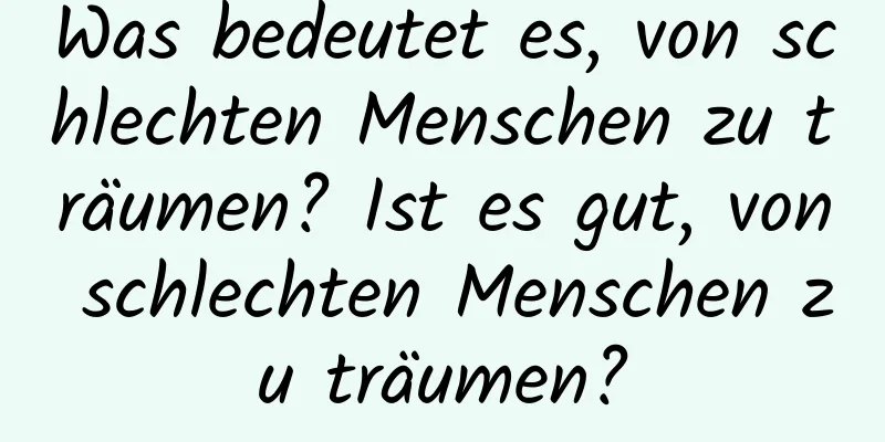 Was bedeutet es, von schlechten Menschen zu träumen? Ist es gut, von schlechten Menschen zu träumen?