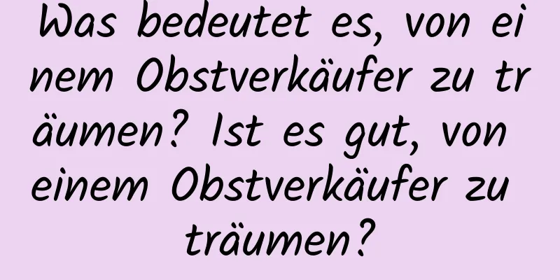 Was bedeutet es, von einem Obstverkäufer zu träumen? Ist es gut, von einem Obstverkäufer zu träumen?