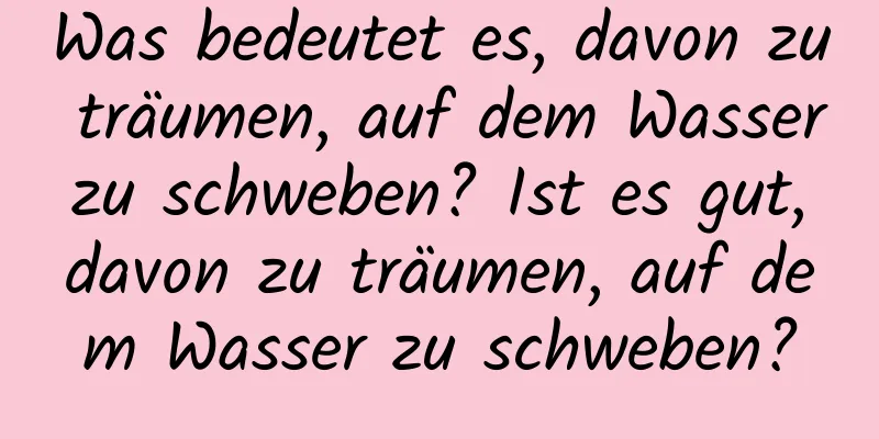 Was bedeutet es, davon zu träumen, auf dem Wasser zu schweben? Ist es gut, davon zu träumen, auf dem Wasser zu schweben?