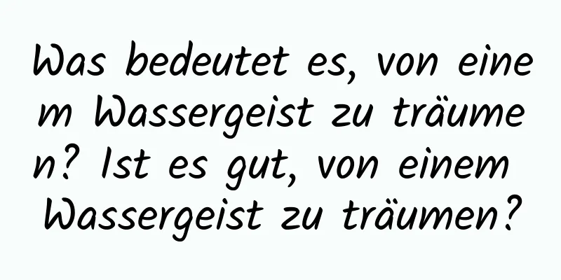 Was bedeutet es, von einem Wassergeist zu träumen? Ist es gut, von einem Wassergeist zu träumen?