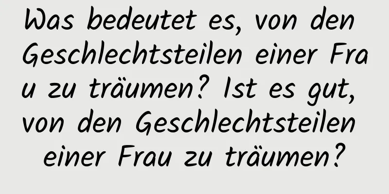 Was bedeutet es, von den Geschlechtsteilen einer Frau zu träumen? Ist es gut, von den Geschlechtsteilen einer Frau zu träumen?