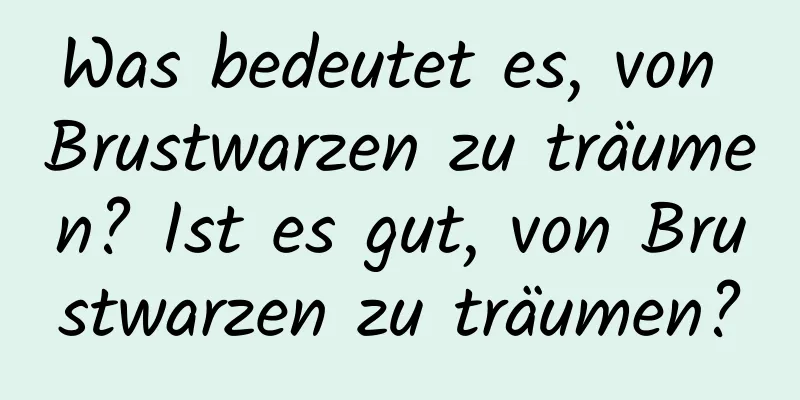 Was bedeutet es, von Brustwarzen zu träumen? Ist es gut, von Brustwarzen zu träumen?