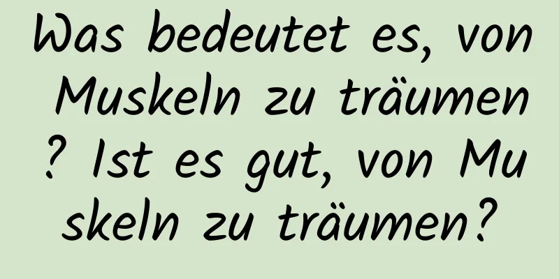Was bedeutet es, von Muskeln zu träumen? Ist es gut, von Muskeln zu träumen?