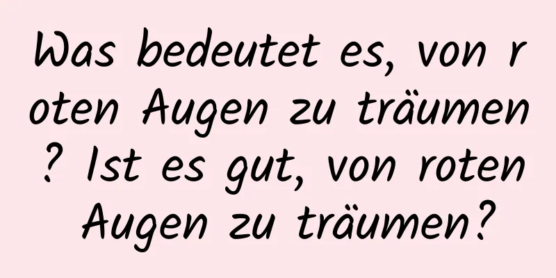 Was bedeutet es, von roten Augen zu träumen? Ist es gut, von roten Augen zu träumen?