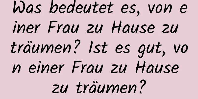 Was bedeutet es, von einer Frau zu Hause zu träumen? Ist es gut, von einer Frau zu Hause zu träumen?