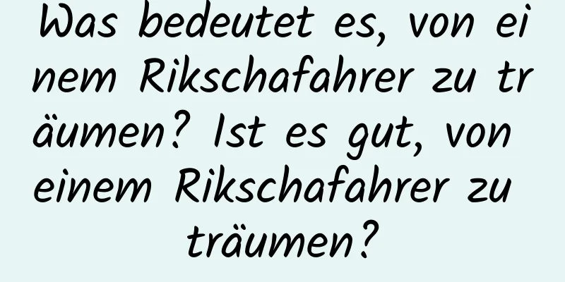 Was bedeutet es, von einem Rikschafahrer zu träumen? Ist es gut, von einem Rikschafahrer zu träumen?