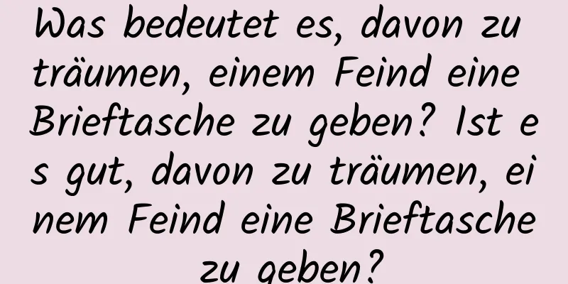 Was bedeutet es, davon zu träumen, einem Feind eine Brieftasche zu geben? Ist es gut, davon zu träumen, einem Feind eine Brieftasche zu geben?