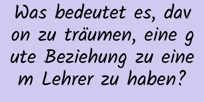 Was bedeutet es, davon zu träumen, eine gute Beziehung zu einem Lehrer zu haben?