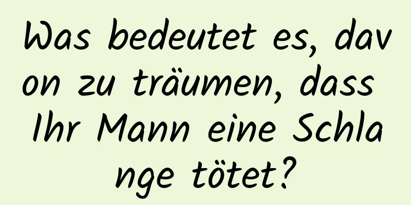 Was bedeutet es, davon zu träumen, dass Ihr Mann eine Schlange tötet?