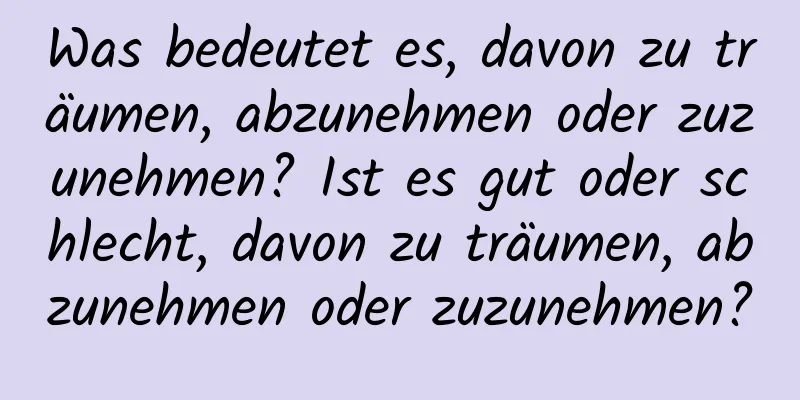 Was bedeutet es, davon zu träumen, abzunehmen oder zuzunehmen? Ist es gut oder schlecht, davon zu träumen, abzunehmen oder zuzunehmen?