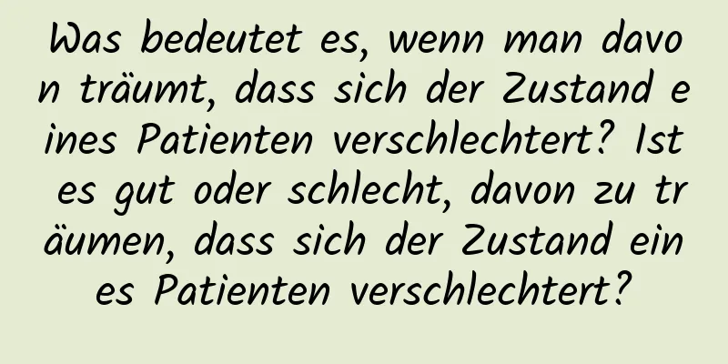 Was bedeutet es, wenn man davon träumt, dass sich der Zustand eines Patienten verschlechtert? Ist es gut oder schlecht, davon zu träumen, dass sich der Zustand eines Patienten verschlechtert?