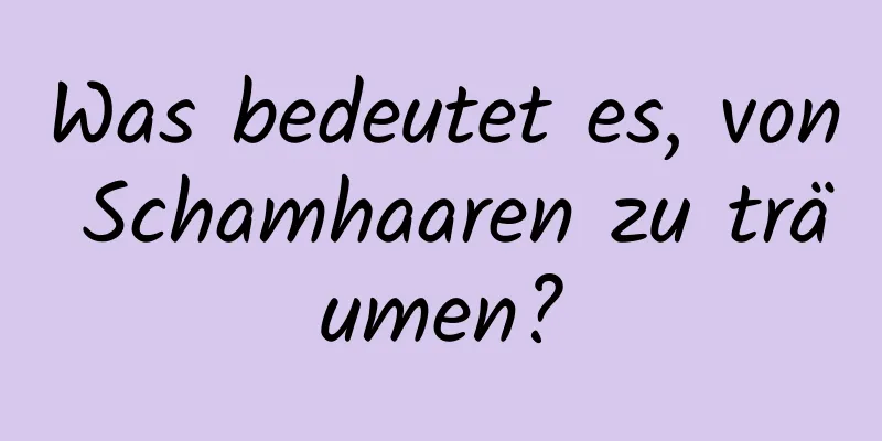 Was bedeutet es, von Schamhaaren zu träumen?