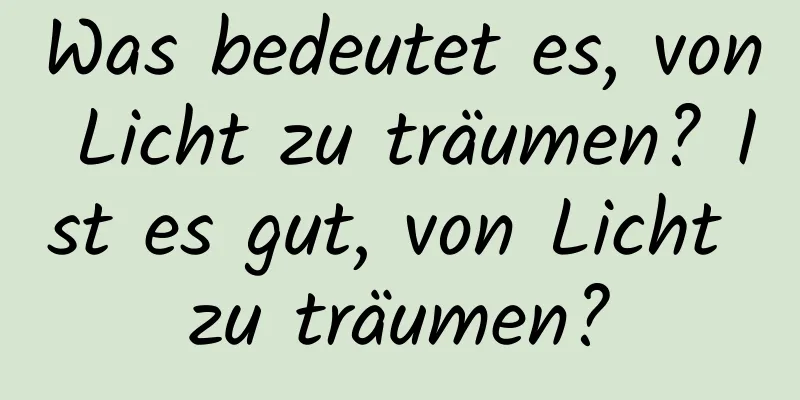 Was bedeutet es, von Licht zu träumen? Ist es gut, von Licht zu träumen?