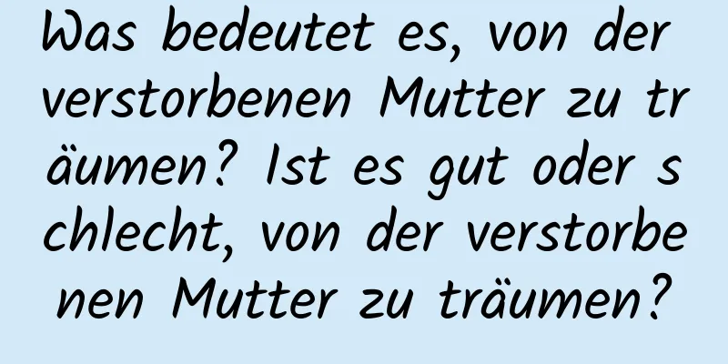 Was bedeutet es, von der verstorbenen Mutter zu träumen? Ist es gut oder schlecht, von der verstorbenen Mutter zu träumen?