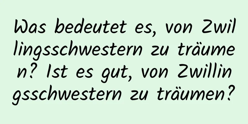 Was bedeutet es, von Zwillingsschwestern zu träumen? Ist es gut, von Zwillingsschwestern zu träumen?