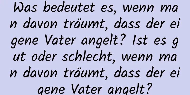 Was bedeutet es, wenn man davon träumt, dass der eigene Vater angelt? Ist es gut oder schlecht, wenn man davon träumt, dass der eigene Vater angelt?