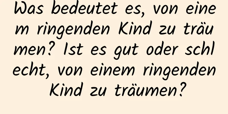 Was bedeutet es, von einem ringenden Kind zu träumen? Ist es gut oder schlecht, von einem ringenden Kind zu träumen?