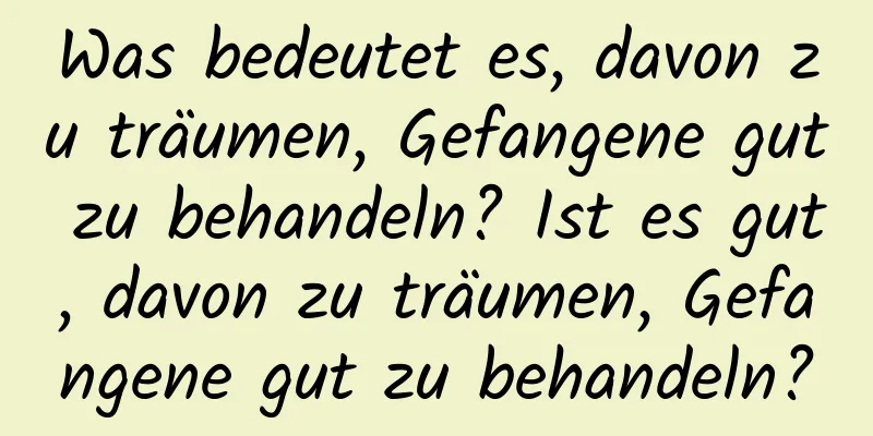 Was bedeutet es, davon zu träumen, Gefangene gut zu behandeln? Ist es gut, davon zu träumen, Gefangene gut zu behandeln?