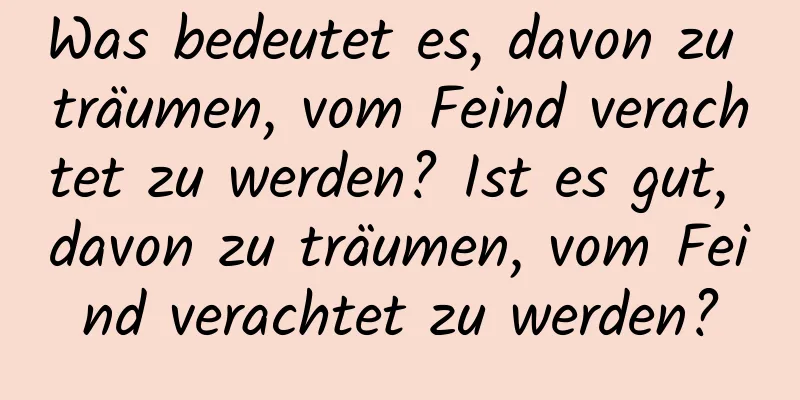 Was bedeutet es, davon zu träumen, vom Feind verachtet zu werden? Ist es gut, davon zu träumen, vom Feind verachtet zu werden?