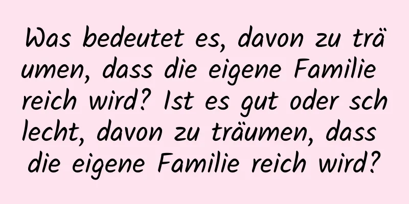 Was bedeutet es, davon zu träumen, dass die eigene Familie reich wird? Ist es gut oder schlecht, davon zu träumen, dass die eigene Familie reich wird?
