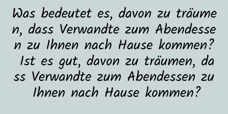 Was bedeutet es, davon zu träumen, dass Verwandte zum Abendessen zu Ihnen nach Hause kommen? Ist es gut, davon zu träumen, dass Verwandte zum Abendessen zu Ihnen nach Hause kommen?