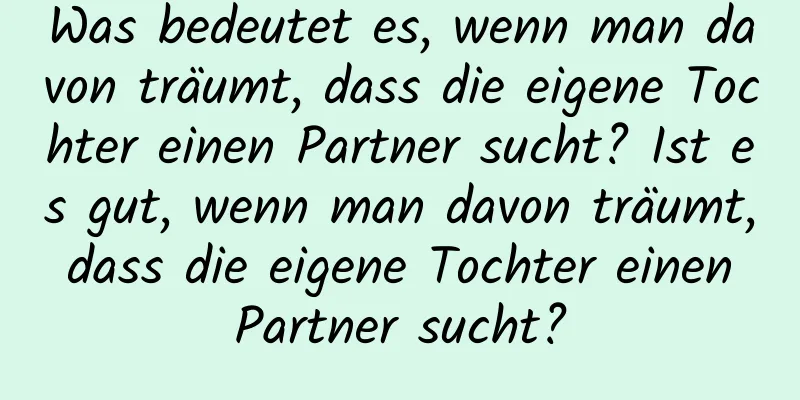 Was bedeutet es, wenn man davon träumt, dass die eigene Tochter einen Partner sucht? Ist es gut, wenn man davon träumt, dass die eigene Tochter einen Partner sucht?