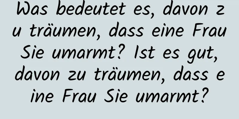 Was bedeutet es, davon zu träumen, dass eine Frau Sie umarmt? Ist es gut, davon zu träumen, dass eine Frau Sie umarmt?