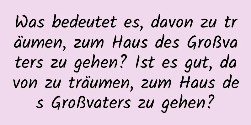 Was bedeutet es, davon zu träumen, zum Haus des Großvaters zu gehen? Ist es gut, davon zu träumen, zum Haus des Großvaters zu gehen?