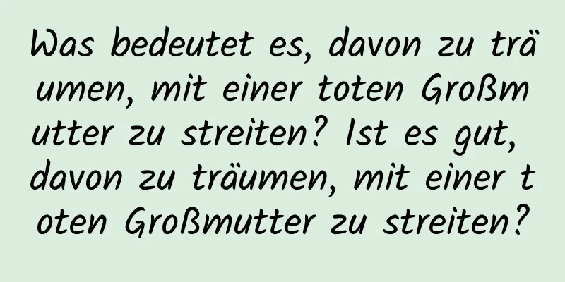 Was bedeutet es, davon zu träumen, mit einer toten Großmutter zu streiten? Ist es gut, davon zu träumen, mit einer toten Großmutter zu streiten?