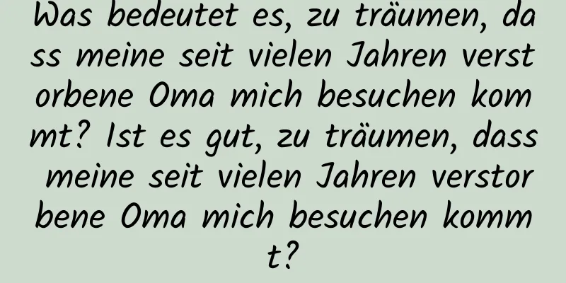 Was bedeutet es, zu träumen, dass meine seit vielen Jahren verstorbene Oma mich besuchen kommt? Ist es gut, zu träumen, dass meine seit vielen Jahren verstorbene Oma mich besuchen kommt?