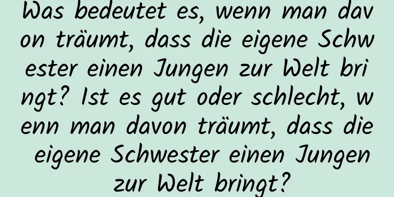 Was bedeutet es, wenn man davon träumt, dass die eigene Schwester einen Jungen zur Welt bringt? Ist es gut oder schlecht, wenn man davon träumt, dass die eigene Schwester einen Jungen zur Welt bringt?