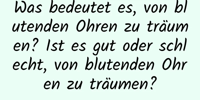 Was bedeutet es, von blutenden Ohren zu träumen? Ist es gut oder schlecht, von blutenden Ohren zu träumen?