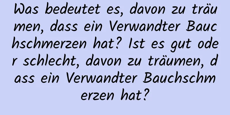 Was bedeutet es, davon zu träumen, dass ein Verwandter Bauchschmerzen hat? Ist es gut oder schlecht, davon zu träumen, dass ein Verwandter Bauchschmerzen hat?