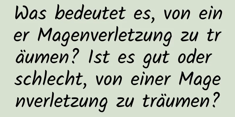 Was bedeutet es, von einer Magenverletzung zu träumen? Ist es gut oder schlecht, von einer Magenverletzung zu träumen?