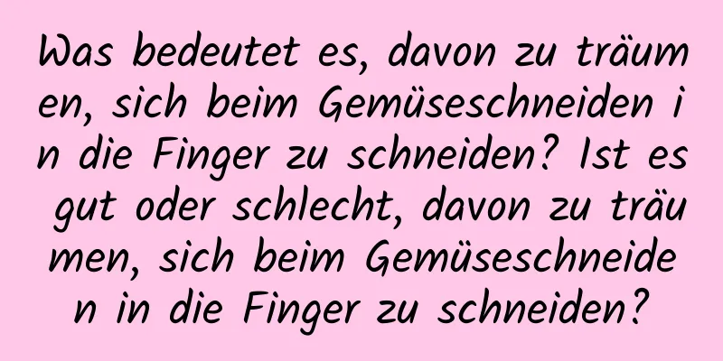 Was bedeutet es, davon zu träumen, sich beim Gemüseschneiden in die Finger zu schneiden? Ist es gut oder schlecht, davon zu träumen, sich beim Gemüseschneiden in die Finger zu schneiden?