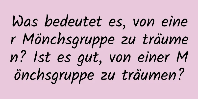 Was bedeutet es, von einer Mönchsgruppe zu träumen? Ist es gut, von einer Mönchsgruppe zu träumen?